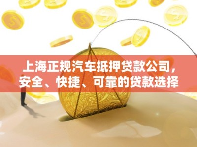 上海正规汽车抵押贷款公司，安全、快捷、可靠的贷款选择